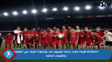 «انطلاقة قوية» موعد مباراة ليفربول ضد بورنموث تعرف على التوقيت والقنوات الناقلة